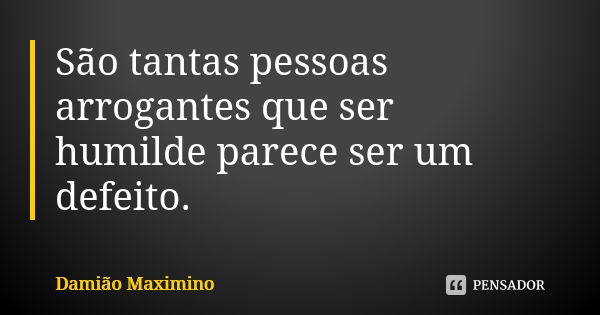 São tantas pessoas arrogantes que ser humilde parece ser um defeito.... Frase de Damião Maximino.