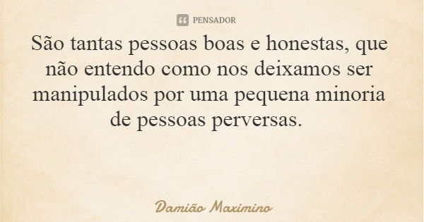 São tantas pessoas boas e honestas, que não entendo como nos deixamos ser manipulados por uma pequena minoria de pessoas perversas.... Frase de Damião Maximino.