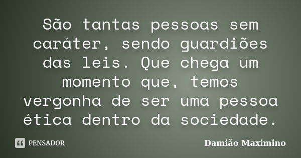 São tantas pessoas sem caráter, sendo guardiões das leis. Que chega um momento que, temos vergonha de ser uma pessoa ética dentro da sociedade.... Frase de Damião Maximino.