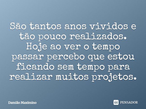 ⁠São tantos anos vividos e tão pouco realizados. Hoje ao ver o tempo passar percebo que estou ficando sem tempo para realizar muitos projetos.... Frase de Damião Maximino.