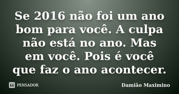 Se 2016 não foi um ano bom para você. A culpa não está no ano. Mas em você. Pois é você que faz o ano acontecer.... Frase de Damião Maximino.