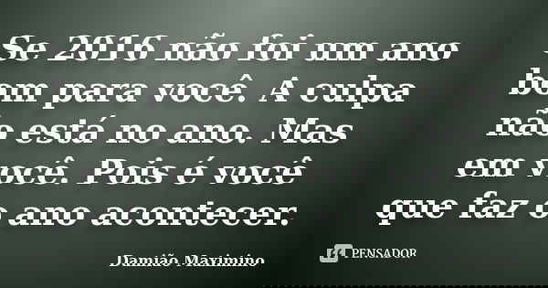 Se 2016 não foi um ano bom para você. A culpa não está no ano. Mas em você. Pois é você que faz o ano acontecer.... Frase de Damião Maximino.