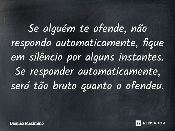 Se alguém te ofende, não responda automaticamente, fique em silêncio por alguns instantes. Se responder automaticamente, será tão bruto quanto o ofendeu.... Frase de Damião Maximino.
