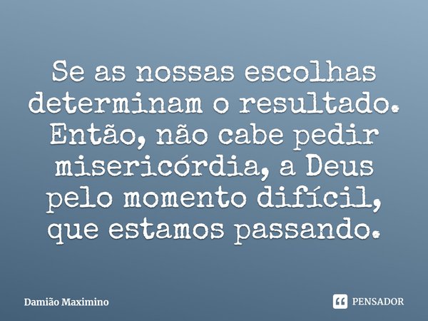 ⁠Se as nossas escolhas determinam o resultado. Então, não cabe pedir misericórdia, a Deus pelo momento difícil, que estamos passando.... Frase de Damião Maximino.