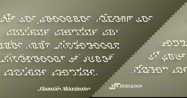 Se as pessoas fazem as coisas certas ou erradas não interessa. O que interessa é você fazer as coisas certas.... Frase de Damião Maximino.