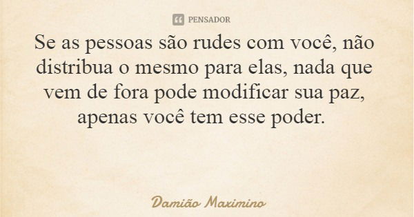 Se as pessoas são rudes com você, não distribua o mesmo para elas, nada que vem de fora pode modificar sua paz, apenas você tem esse poder.... Frase de Damião Maximino.