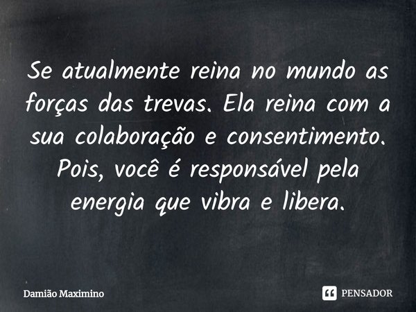 ⁠Se atualmente reina no mundo as forças das trevas. Ela reina com a sua colaboração e consentimento. Pois, você é responsável pela energia que vibra e libera.... Frase de Damião Maximino.