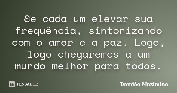 Se cada um elevar sua frequência, sintonizando com o amor e a paz. Logo, logo chegaremos a um mundo melhor para todos.... Frase de Damião Maximino.