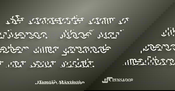 Se conecte com o Universo. Você vai perceber uma grande melhora na sua vida.... Frase de Damião Maximino.