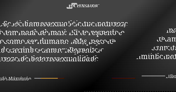 Se, és homossexual é a tua natureza, não tem nada de mais. Eu te respeito e te amo como ser humano. Mas, peço-te com todo carinho e amor: Respeita a minha natur... Frase de Damião Maximino.