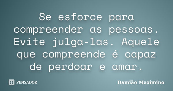 Se esforce para compreender as pessoas. Evite julga-las. Aquele que compreende é capaz de perdoar e amar.... Frase de Damião Maximino.