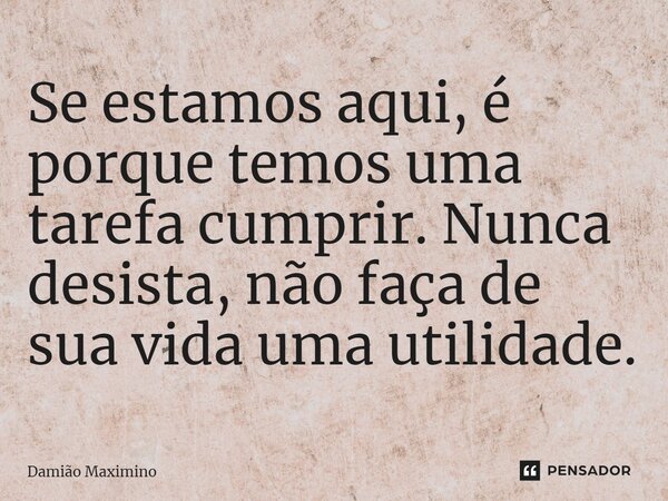 ⁠Se estamos aqui, é porque temos uma tarefa cumprir. Nunca desista, não faça de sua vida uma utilidade.... Frase de Damião Maximino.