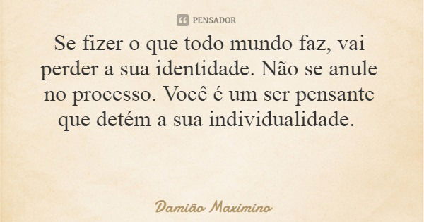 Se fizer o que todo mundo faz, vai perder a sua identidade. Não se anule no processo. Você é um ser pensante que detém a sua individualidade.... Frase de Damião Maximino.