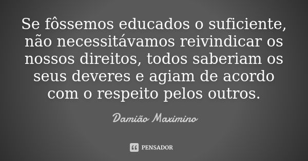 Se fôssemos educados o suficiente, não necessitávamos reivindicar os nossos direitos, todos saberiam os seus deveres e agiam de acordo com o respeito pelos outr... Frase de Damião Maximino.