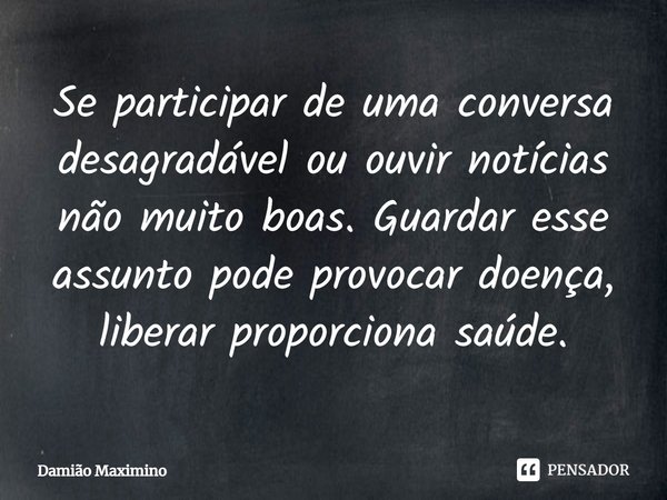 Se participar de uma conversa desagradável ou ouvir notícias não muito boas. Guardar esse assunto pode provocar doença, liberar proporciona saúde.... Frase de Damião Maximino.