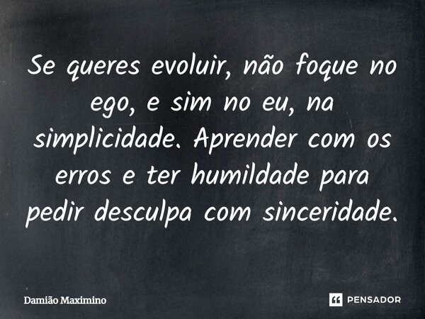 Se queres evoluir, não foque no ego, e sim no eu, na simplicidade. Aprender com os erros e ter humildade para pedir desculpa com sinceridade.... Frase de Damião Maximino.