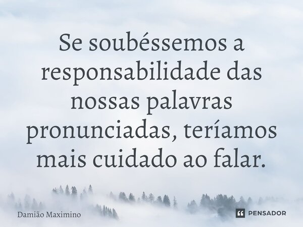 ⁠Se soubéssemos a responsabilidade das nossas palavras pronunciadas, teríamos mais cuidado ao falar.... Frase de Damião Maximino.