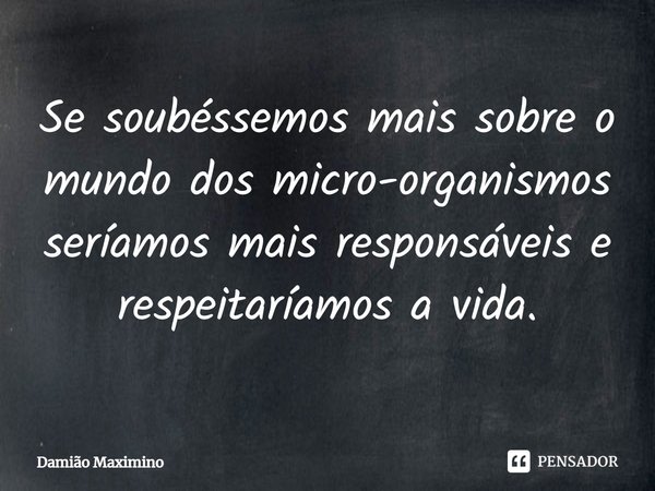 ⁠Se soubéssemos mais sobre o mundo dos micro-organismos seríamos mais responsáveis e respeitaríamos a vida.... Frase de Damião Maximino.