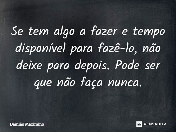 ⁠Se tem algo a fazer e tempo disponível para fazê-lo, não deixe para depois. Pode ser que não faça nunca.... Frase de Damião Maximino.