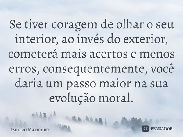 ⁠Se tiver coragem de olhar o seu interior, ao invés do exterior, cometerá mais acertos e menos erros, consequentemente, você daria um passo maior na sua evoluçã... Frase de Damião Maximino.