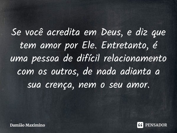 ⁠Se você acredita em Deus, e diz que tem amor por Ele. Entretanto, é uma pessoa de difícil relacionamento com os outros, de nada adianta a sua crença, nem o seu... Frase de Damião Maximino.