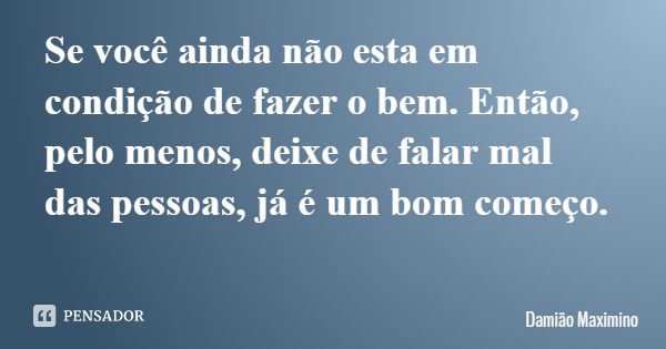 Se você ainda não esta em condição de fazer o bem. Então, pelo menos, deixe de falar mal das pessoas, já é um bom começo.... Frase de Damião Maximino.