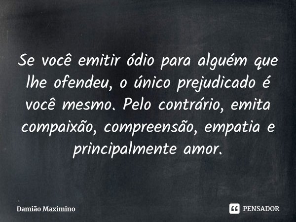 ⁠Se você emitir ódio para alguém que lhe ofendeu, o único prejudicado é você mesmo. Pelo contrário, emita compaixão, compreensão, empatia e principalmente amor.... Frase de Damião Maximino.