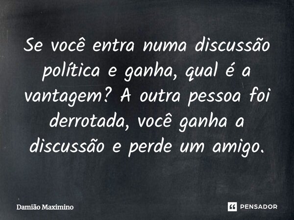⁠Se você entra numa discussão política e ganha, qual é a vantagem? A outra pessoa foi derrotada, você ganha a discussão e perde um amigo.... Frase de Damião Maximino.