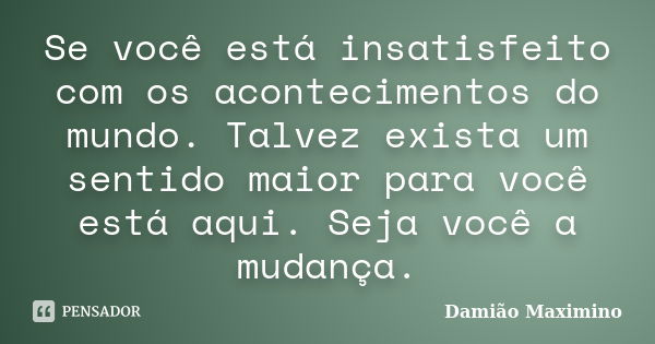 Se você está insatisfeito com os acontecimentos do mundo. Talvez exista um sentido maior para você está aqui. Seja você a mudança.... Frase de Damião Maximino.