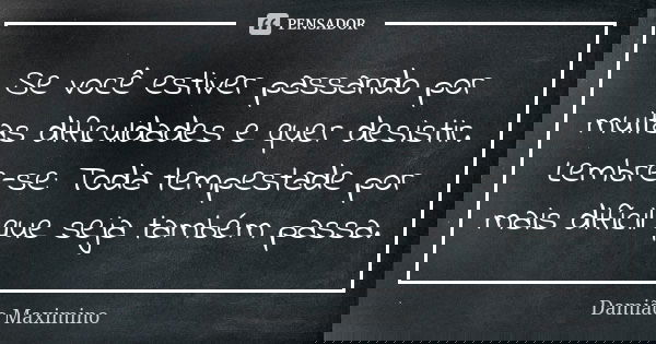 Se você estiver passando por muitas dificuldades e quer desistir. Lembre-se: Toda tempestade por mais difícil que seja também passa.... Frase de Damião Maximino.