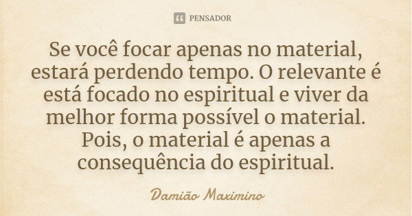 Se você focar apenas no material, estará perdendo tempo. O relevante é está focado no espiritual e viver da melhor forma possível o material. Pois, o material é... Frase de Damião Maximino.