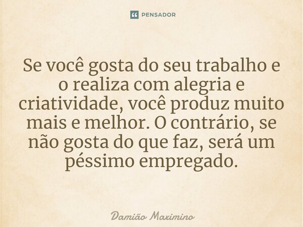 ⁠Se você gosta do seu trabalho e o realiza com alegria e criatividade, você produz muito mais e melhor. O contrário, se não gosta do que faz, será um péssimo em... Frase de Damião Maximino.