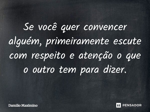 Se você quer convencer alguém, primeiramente escute com respeito e atenção o que o outro tem para dizer.... Frase de Damião Maximino.