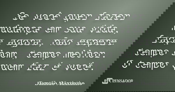 Se você quer fazer mudança em sua vida, faça agora, não espere tempo bom, tempo melhor. O tempo quem faz é você.... Frase de Damião Maximino.