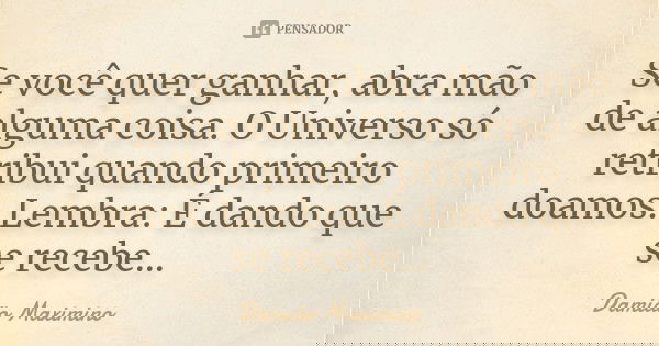 Se você quer ganhar, abra mão de alguma coisa. O Universo só retribui quando primeiro doamos. Lembra: É dando que se recebe...... Frase de Damião Maximino.