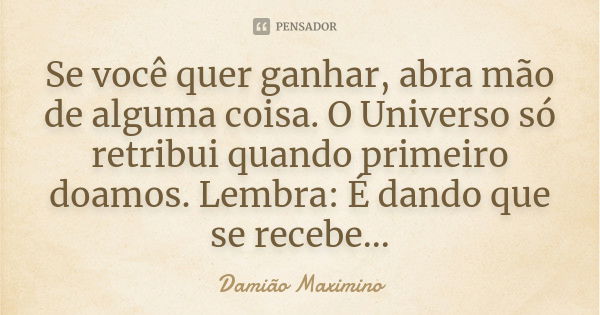 Se você quer ganhar, abra mão de alguma coisa. O Universo só retribui quando primeiro doamos. Lembra: É dando que se recebe...... Frase de Damião Maximino.