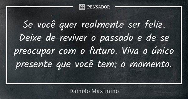 Se você quer realmente ser feliz. Deixe de reviver o passado e de se preocupar com o futuro. Viva o único presente que você tem: o momento.... Frase de Damião Maximino.