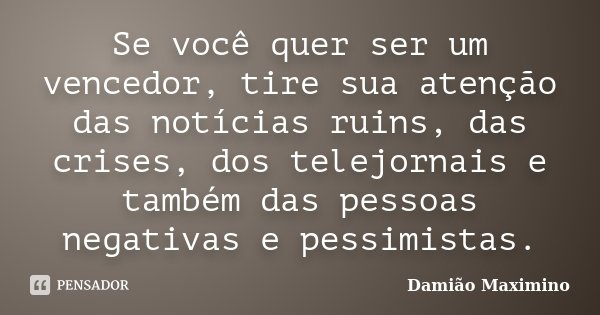 Se você quer ser um vencedor, tire sua atenção das notícias ruins, das crises, dos telejornais e também das pessoas negativas e pessimistas.... Frase de Damião Maximino.