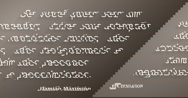 Se você quer ser um vencedor, tire sua atenção das notícias ruins, das crises, dos telejornais e também das pessoas negativas e pessimistas.... Frase de Damião Maximino.