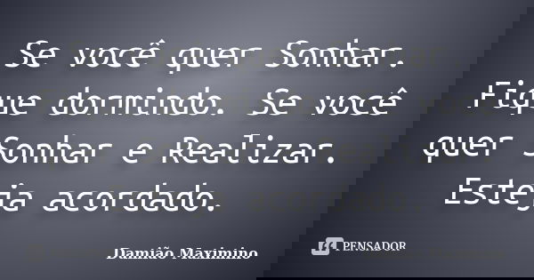 Se você quer Sonhar. Fique dormindo. Se você quer Sonhar e Realizar. Esteja acordado.... Frase de Damião Maximino.