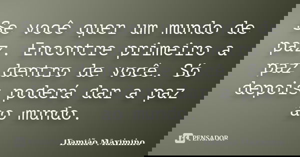 Se você quer um mundo de paz. Encontre primeiro a paz dentro de você. Só depois poderá dar a paz ao mundo.... Frase de Damião Maximino.