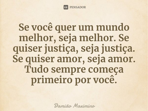 ⁠Se você quer um mundo melhor, seja melhor. Se quiser justiça, seja justiça. Se quiser amor, seja amor. Tudo sempre começa primeiro por você.... Frase de Damião Maximino.