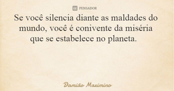 Se você silencia diante as maldades do mundo, você é conivente da miséria que se estabelece no planeta.... Frase de Damião Maximino.