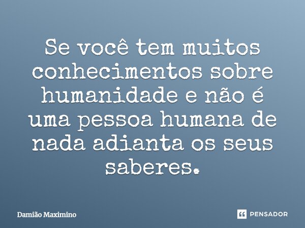 ⁠Se você tem muitos conhecimentos sobre humanidade e não é uma pessoa humana de nada adianta os seus saberes.... Frase de Damião Maximino.