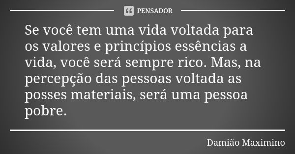 Se você tem uma vida voltada para os valores e princípios essências a vida, você será sempre rico. Mas, na percepção das pessoas voltada as posses materiais, se... Frase de Damião Maximino.