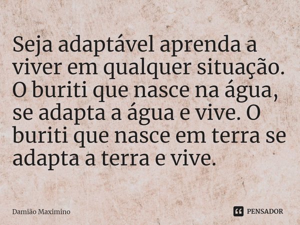 Seja adaptável aprenda a viver em qualquer situação. O buriti que nasce na água, se adapta a água e vive. O buriti que nasce em terra se adapta a terra e vive.... Frase de Damião Maximino.
