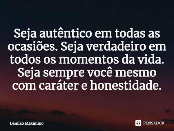 Seja autêntico em todas as ocasiões. Seja verdadeiro em todos os momentos da vida. Seja sempre você mesmo com caráter e honestidade.... Frase de Damião Maximino.