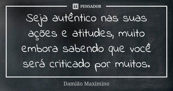 Seja autêntico nas suas ações e atitudes, muito embora sabendo que você será criticado por muitos.... Frase de Damião Maximino.