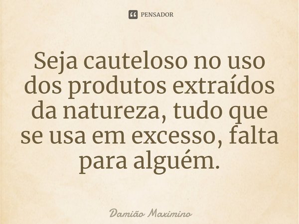 ⁠Seja cauteloso no uso dos produtos extraídos da natureza, tudo que se usa em excesso, falta para alguém.... Frase de Damião Maximino.