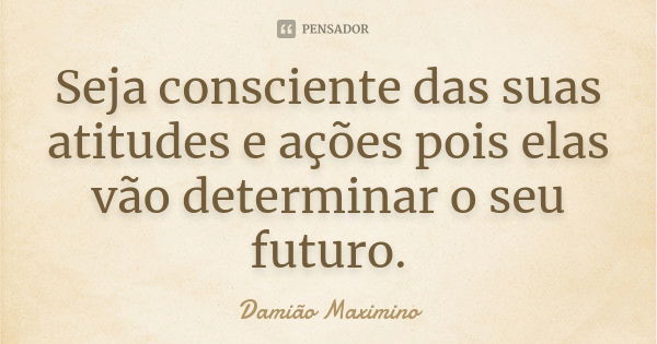 Seja consciente das suas atitudes e ações pois elas vão determinar o seu futuro.... Frase de Damião Maximino.